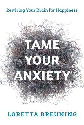 Tame Your Anxiety Rewiring Your Brain For Happiness